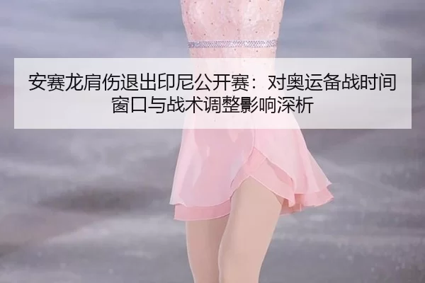 安赛龙肩伤退出印尼公开赛：对奥运备战时间窗口与战术调整影响深析
