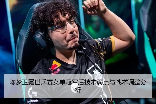 陈梦卫冕世乒赛女单冠军后技术弱点与战术调整分析