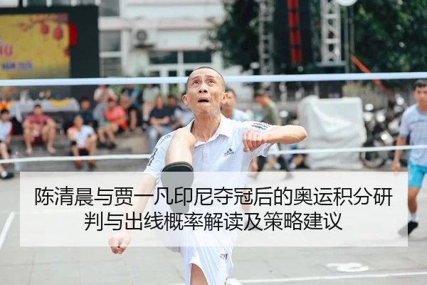 陈清晨与贾一凡印尼夺冠后的奥运积分研判与出线概率解读及策略建议