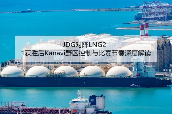JDG对阵LNG2-1获胜后Kanavi野区控制与比赛节奏深度解读