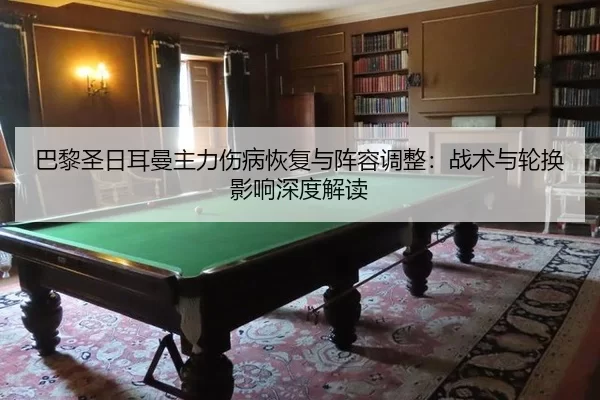 巴黎圣日耳曼主力伤病恢复与阵容调整：战术与轮换影响深度解读