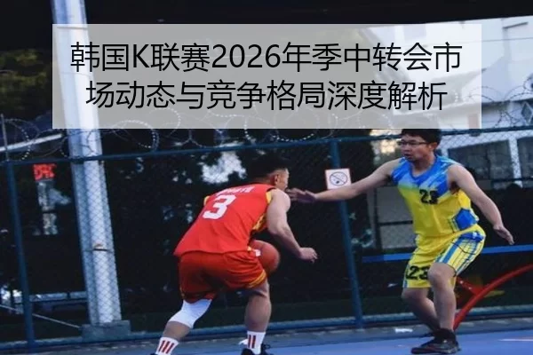 韩国K联赛2026年季中转会市场动态与竞争格局深度解析