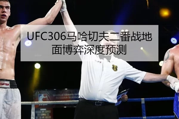 UFC306马哈切夫二番战地面博弈深度预测