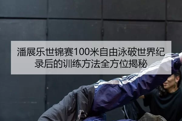 潘展乐世锦赛100米自由泳破世界纪录后的训练方法全方位揭秘