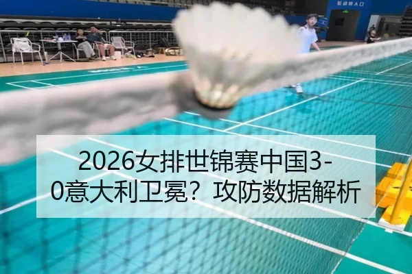 2026女排世锦赛中国3-0意大利卫冕？攻防数据解析