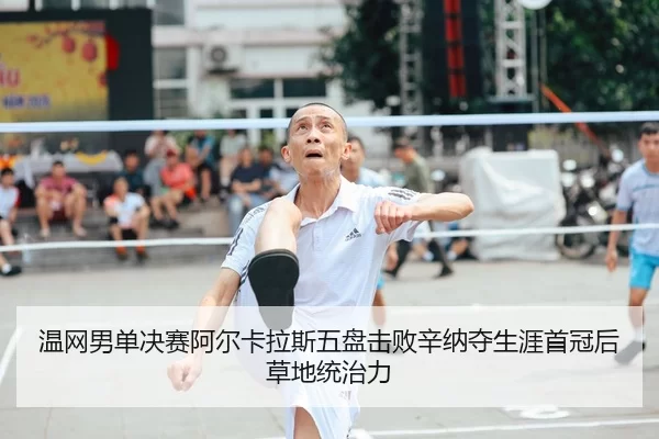 温网男单决赛阿尔卡拉斯五盘击败辛纳夺生涯首冠后草地统治力